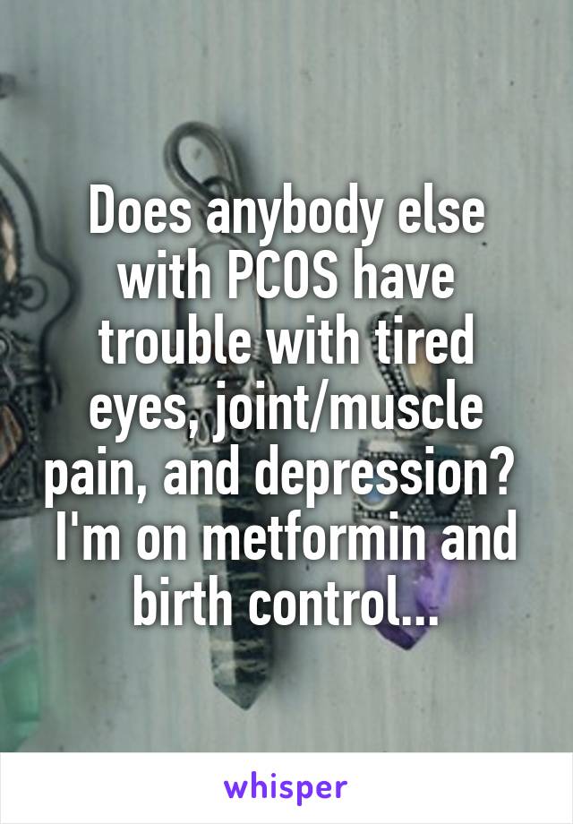 Does anybody else with PCOS have trouble with tired eyes, joint/muscle pain, and depression?  I'm on metformin and birth control...