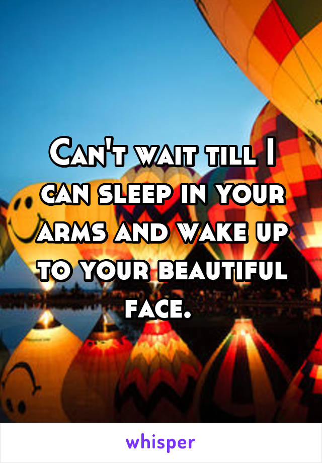 Can't wait till I can sleep in your arms and wake up to your beautiful face. 