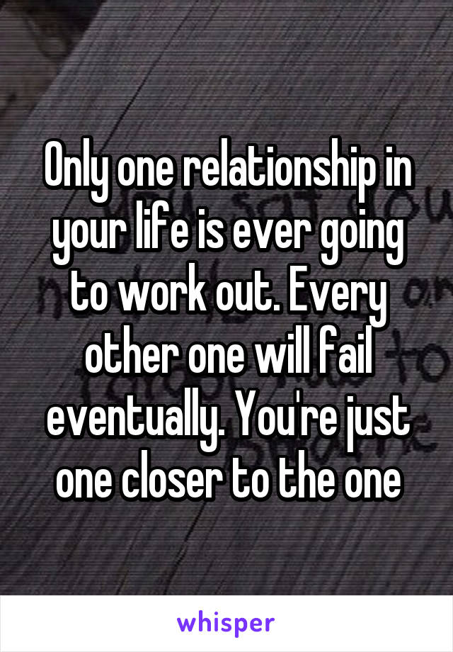 Only one relationship in your life is ever going to work out. Every other one will fail eventually. You're just one closer to the one