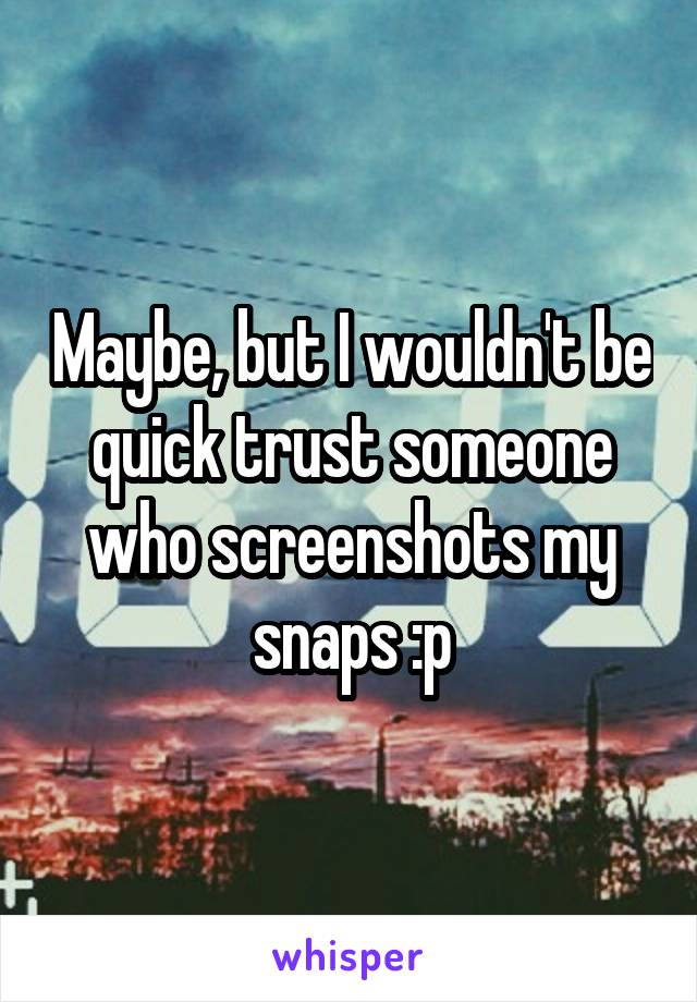 Maybe, but I wouldn't be quick trust someone who screenshots my snaps :p