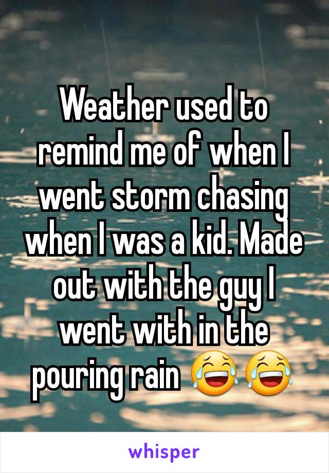 Weather used to remind me of when I went storm chasing when I was a kid. Made out with the guy I went with in the pouring rain 😂😂