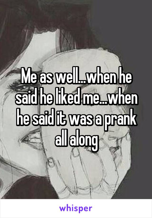 Me as well...when he said he liked me...when he said it was a prank all along