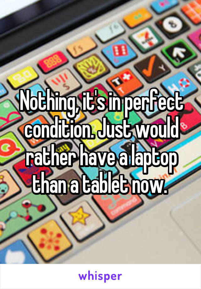 Nothing, it's in perfect condition. Just would rather have a laptop than a tablet now. 