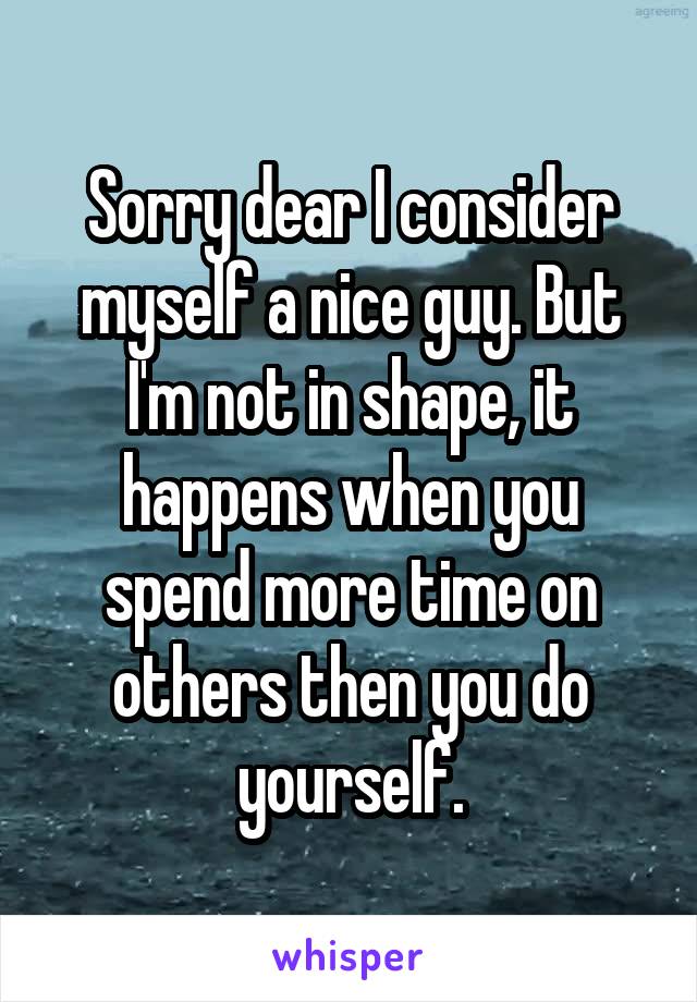 Sorry dear I consider myself a nice guy. But I'm not in shape, it happens when you spend more time on others then you do yourself.