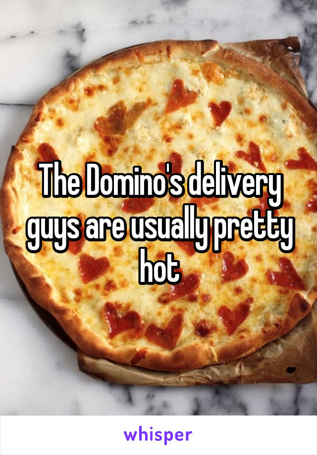 The Domino's delivery guys are usually pretty hot