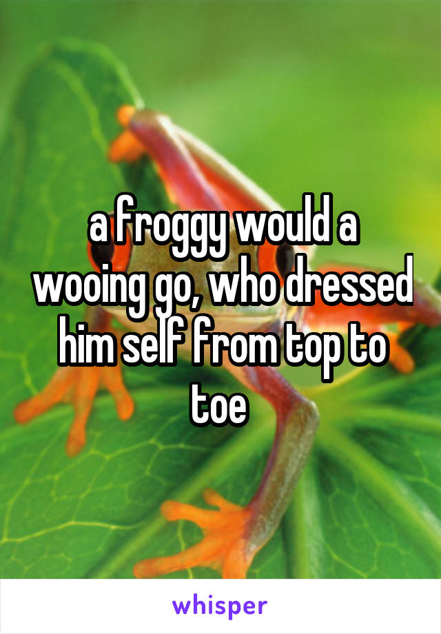 a froggy would a wooing go, who dressed him self from top to toe 