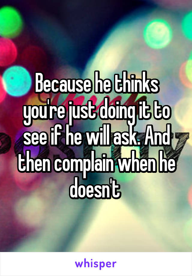 Because he thinks you're just doing it to see if he will ask. And then complain when he doesn't 