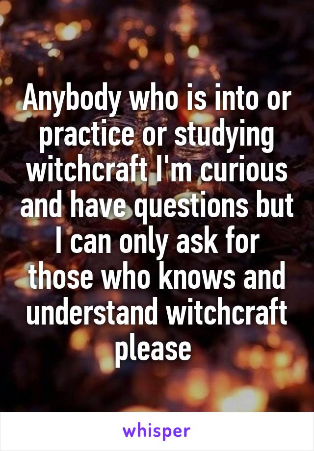 Anybody who is into or practice or studying witchcraft I'm curious and have questions but I can only ask for those who knows and understand witchcraft please 