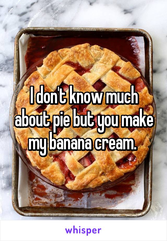I don't know much about pie but you make my banana cream. 