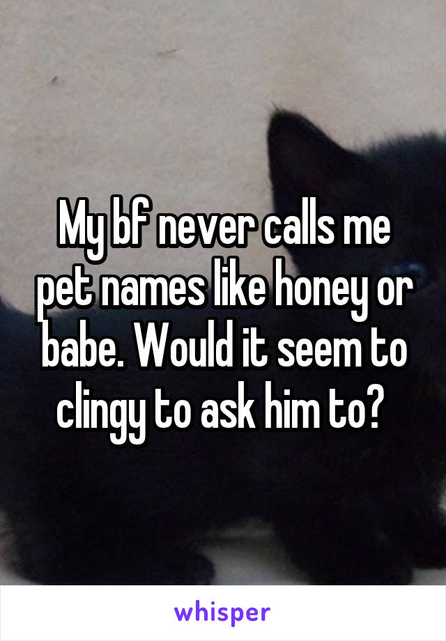 My bf never calls me pet names like honey or babe. Would it seem to clingy to ask him to? 