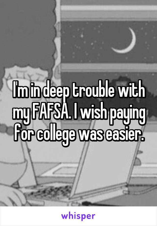 I'm in deep trouble with my FAFSA. I wish paying for college was easier.