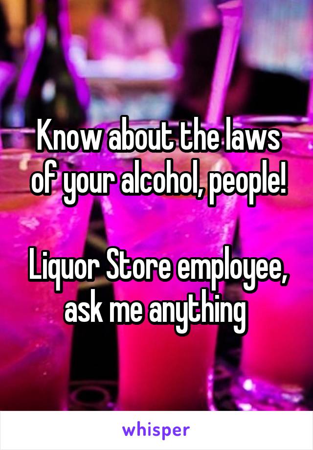 Know about the laws of your alcohol, people!

Liquor Store employee, ask me anything 