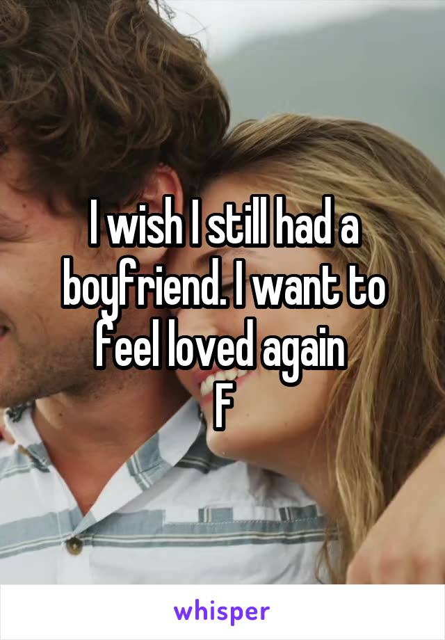I wish I still had a boyfriend. I want to feel loved again 
F