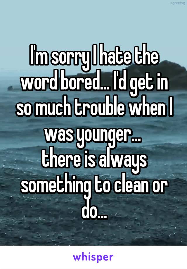 I'm sorry I hate the word bored... I'd get in so much trouble when I was younger... 
there is always something to clean or do...