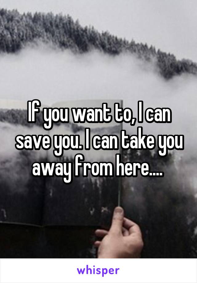 If you want to, I can save you. I can take you away from here.... 