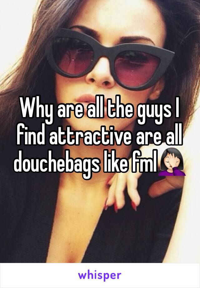 Why are all the guys I find attractive are all douchebags like fml🤦🏻‍♀️