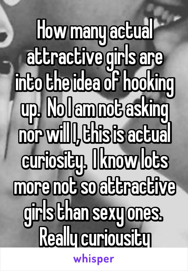 How many actual attractive girls are into the idea of hooking up.  No I am not asking nor will I, this is actual curiosity.  I know lots more not so attractive girls than sexy ones.  Really curiousity