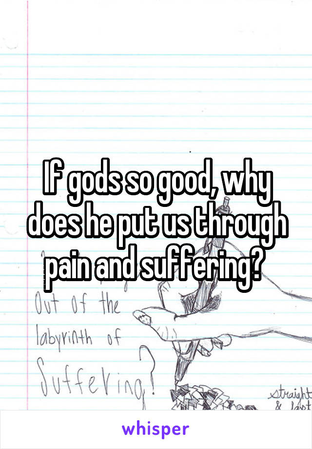 If gods so good, why does he put us through pain and suffering? 