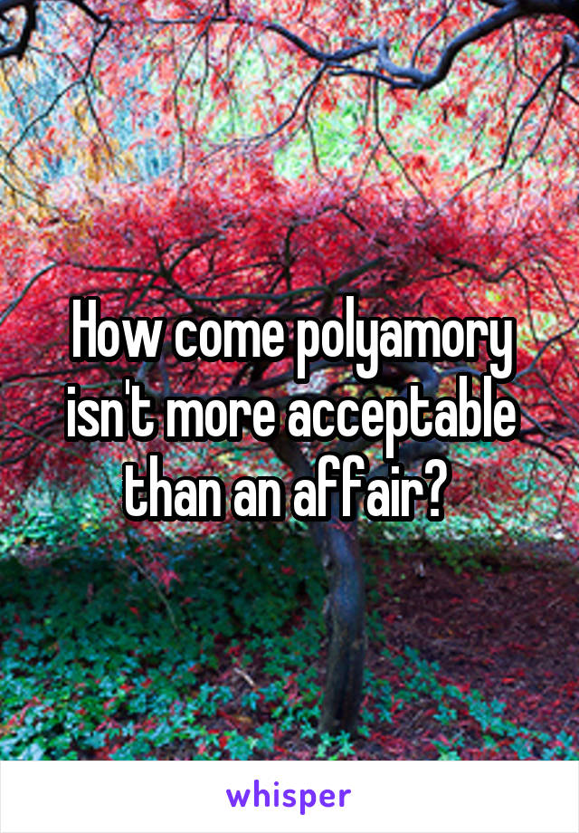 How come polyamory isn't more acceptable than an affair? 