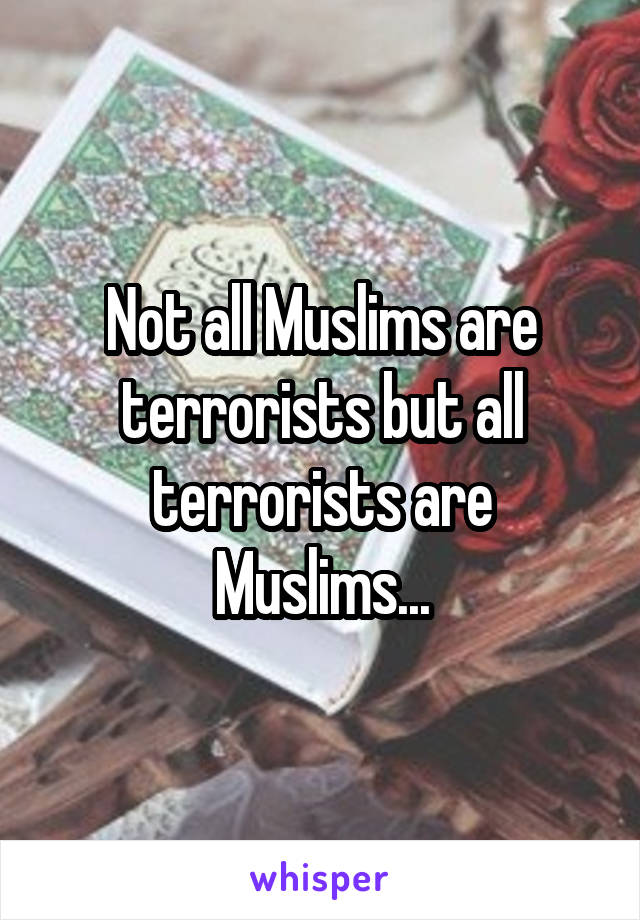 Not all Muslims are terrorists but all terrorists are Muslims...