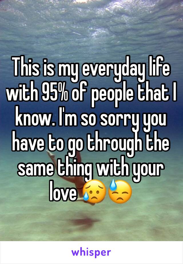 This is my everyday life with 95% of people that I know. I'm so sorry you have to go through the same thing with your love 😥😓