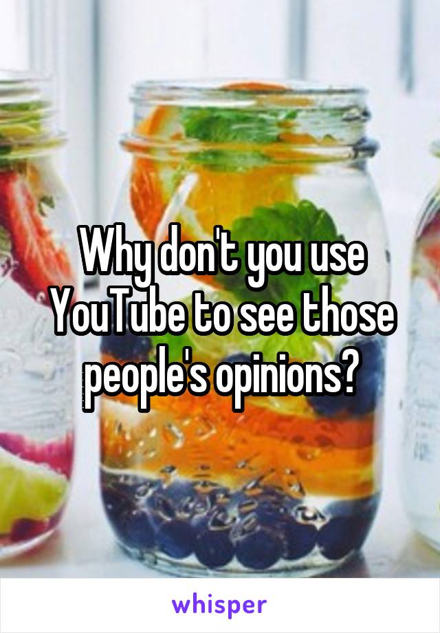 Why don't you use YouTube to see those people's opinions?