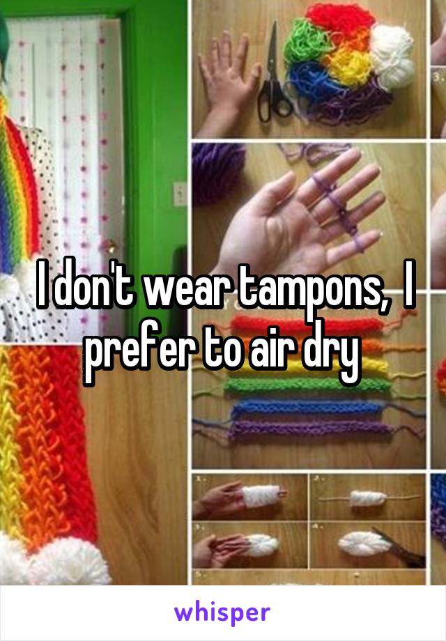 I don't wear tampons,  I prefer to air dry 