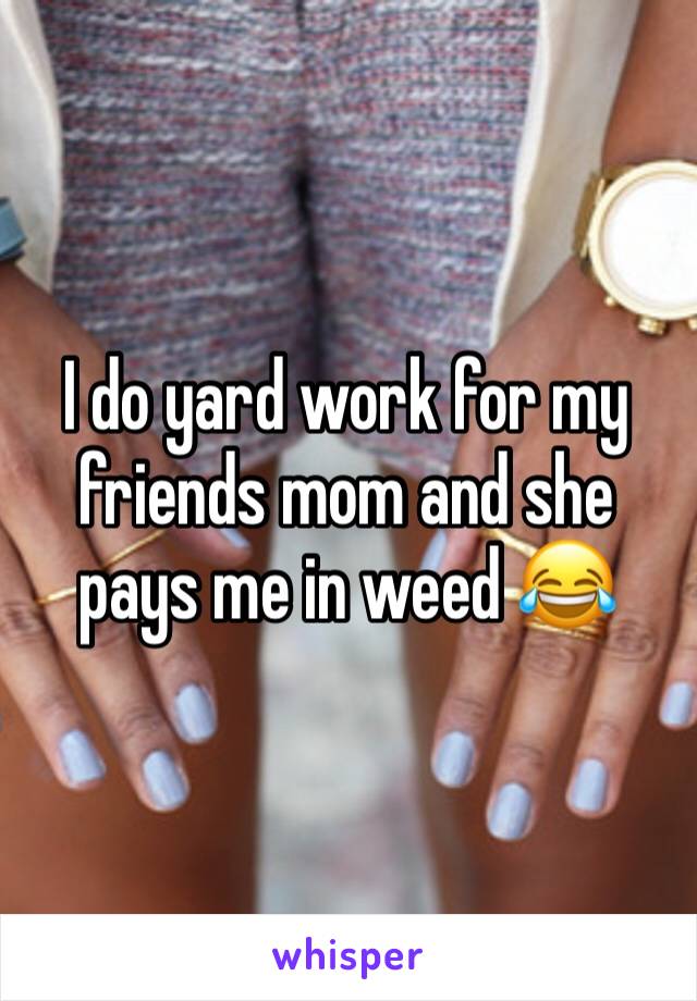 I do yard work for my friends mom and she pays me in weed 😂