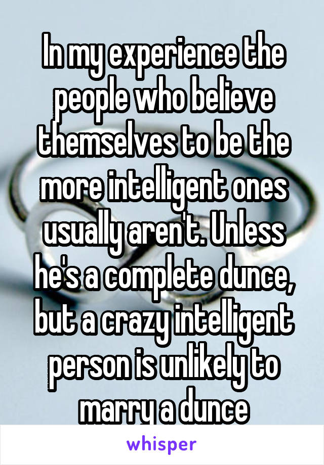 In my experience the people who believe themselves to be the more intelligent ones usually aren't. Unless he's a complete dunce, but a crazy intelligent person is unlikely to marry a dunce