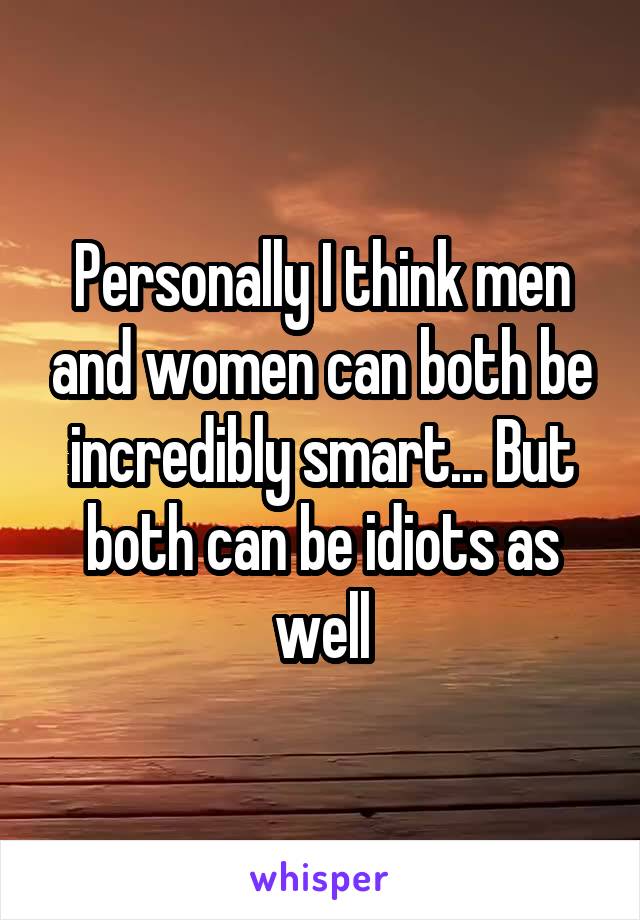 Personally I think men and women can both be incredibly smart... But both can be idiots as well