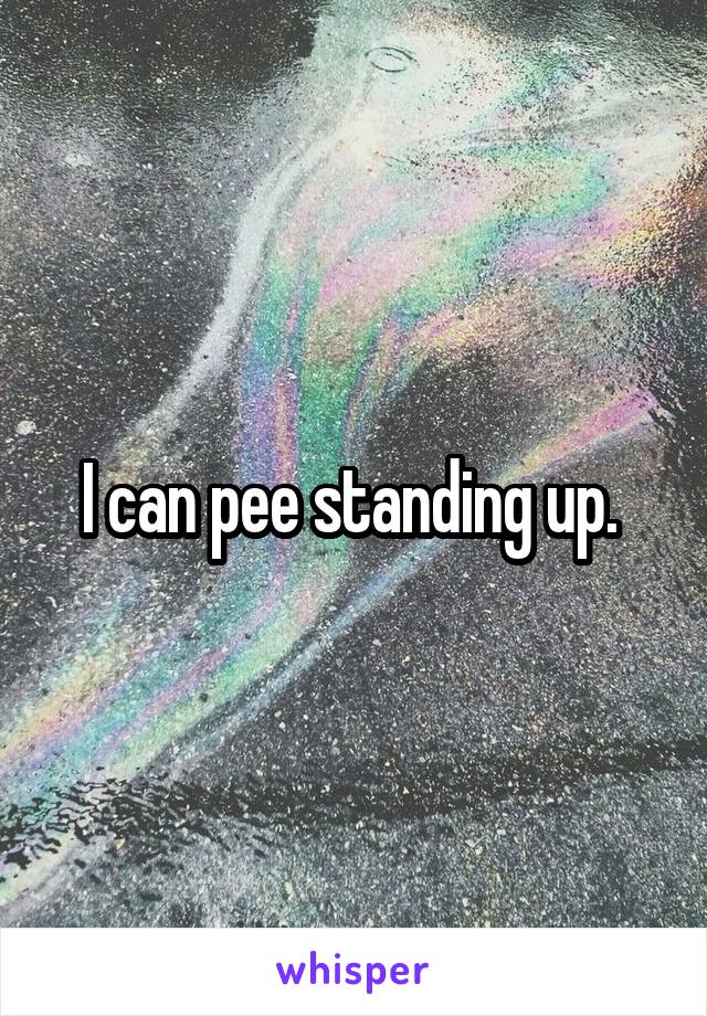 I can pee standing up. 