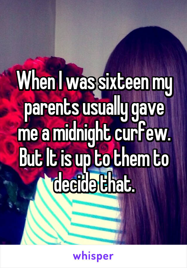 When I was sixteen my parents usually gave me a midnight curfew. But It is up to them to decide that.