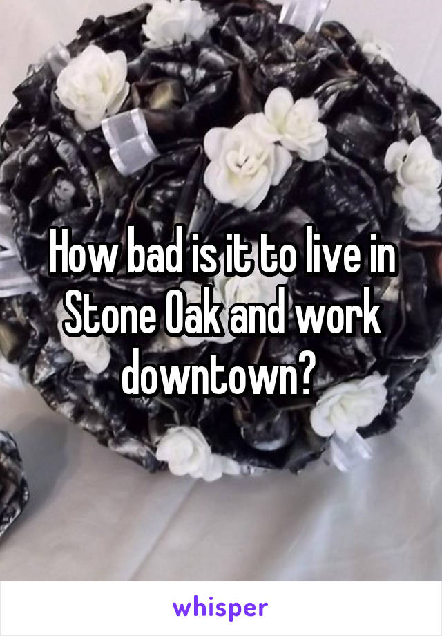 How bad is it to live in Stone Oak and work downtown? 