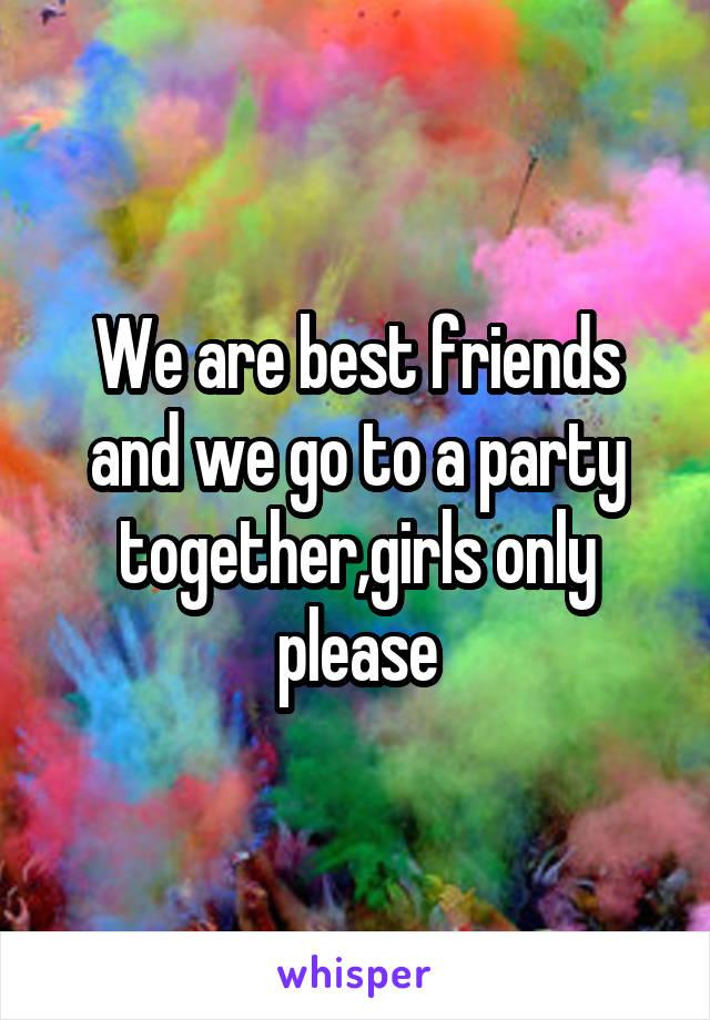 We are best friends and we go to a party together,girls only please