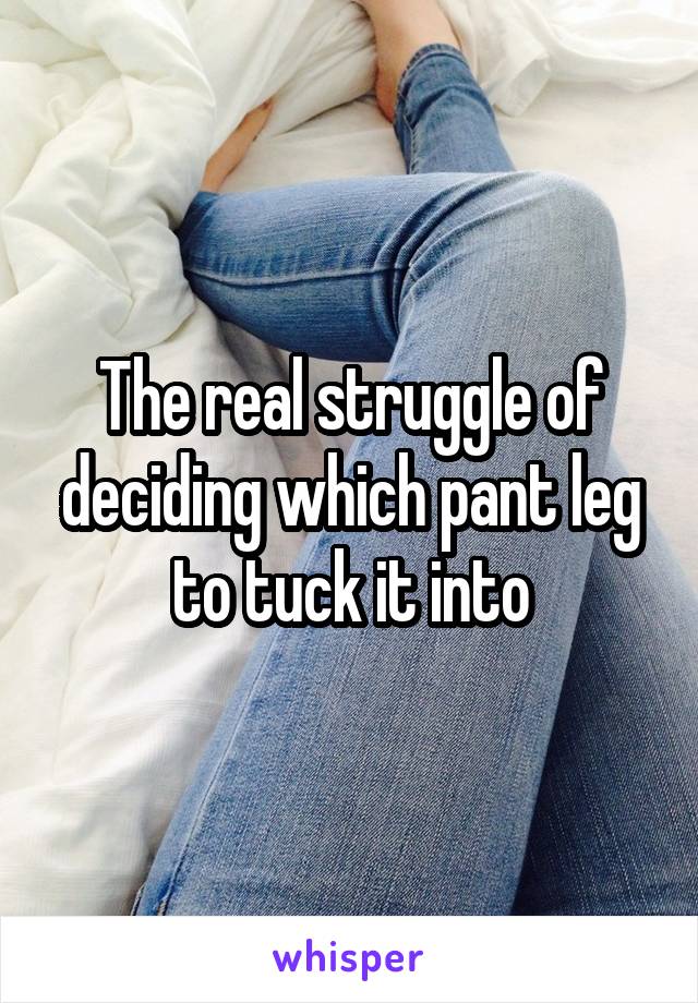 The real struggle of deciding which pant leg to tuck it into