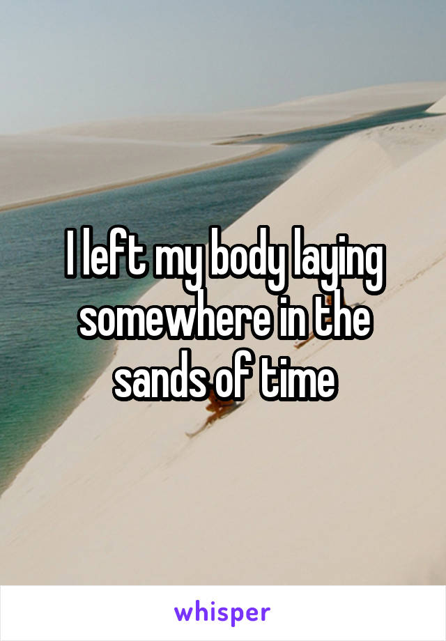 I left my body laying somewhere in the sands of time