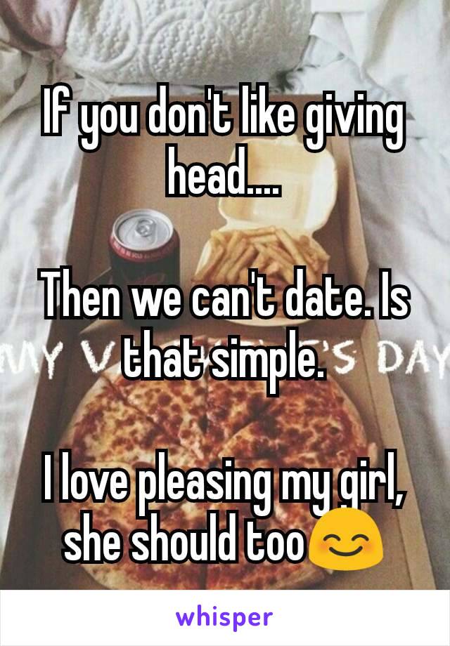 If you don't like giving head....

Then we can't date. Is that simple.

I love pleasing my girl, she should too😊