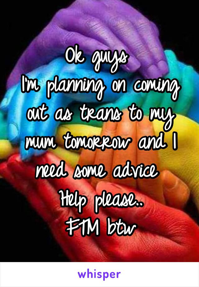 Ok guys 
I'm planning on coming out as trans to my mum tomorrow and I need some advice 
Help please..
FTM btw