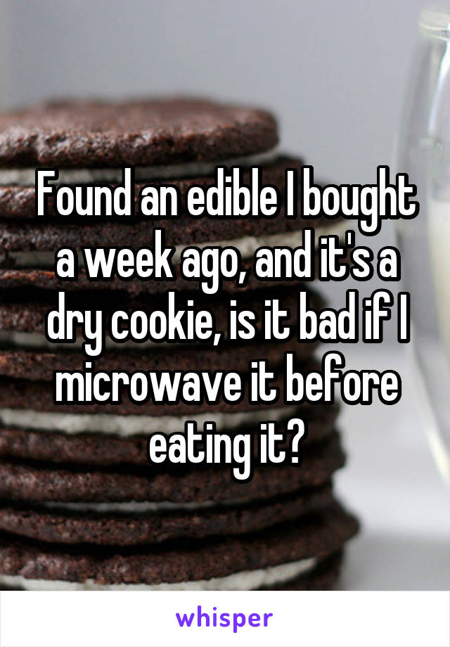 Found an edible I bought a week ago, and it's a dry cookie, is it bad if I microwave it before eating it?