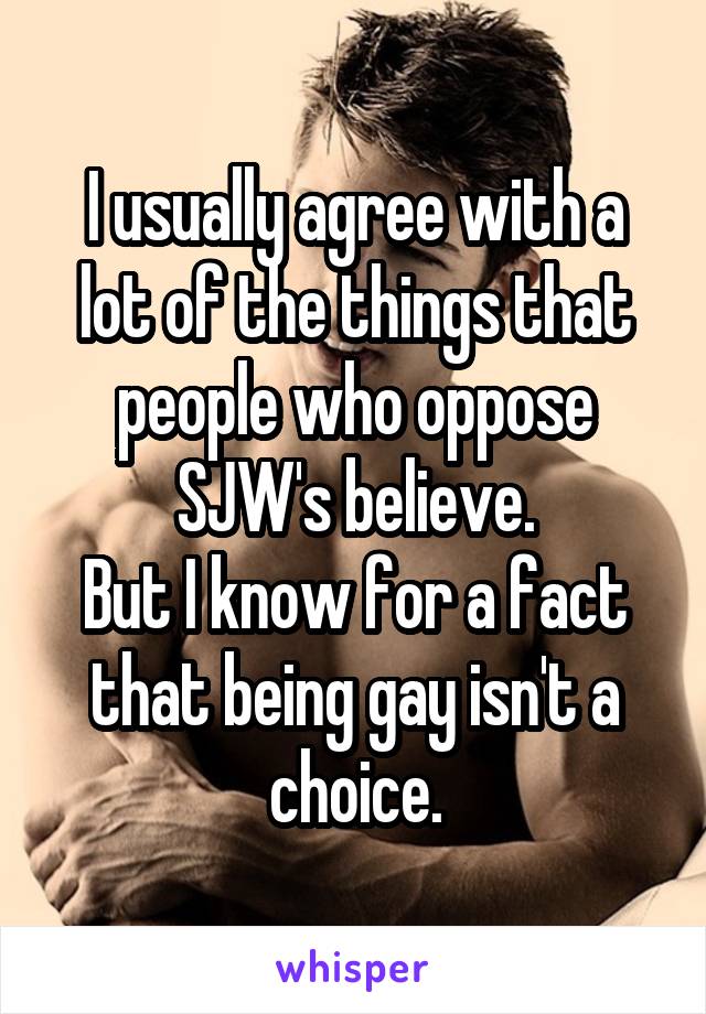 I usually agree with a lot of the things that people who oppose SJW's believe.
But I know for a fact that being gay isn't a choice.