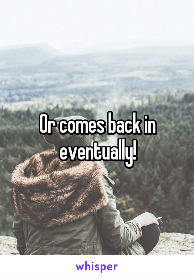 Or comes back in eventually!