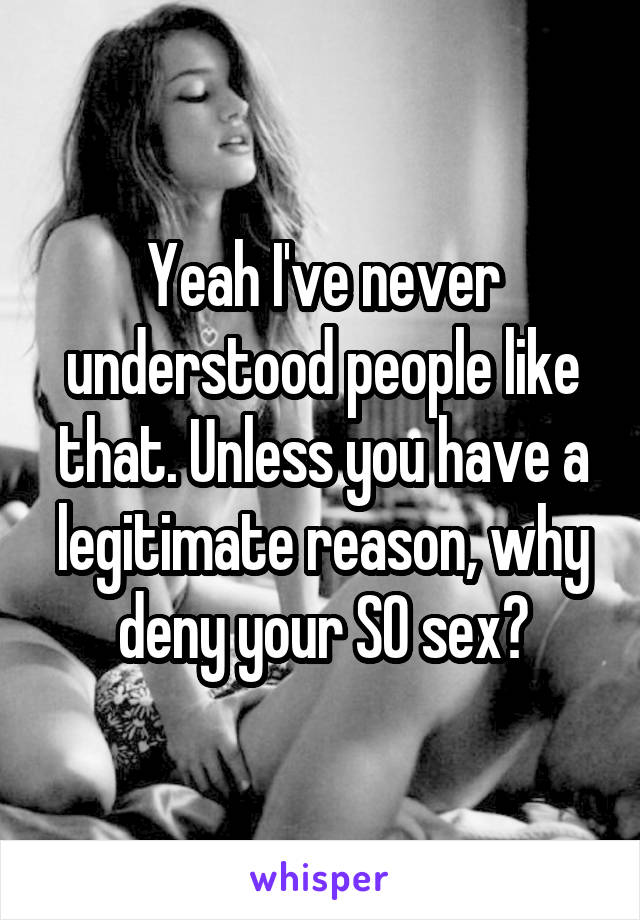 Yeah I've never understood people like that. Unless you have a legitimate reason, why deny your SO sex?