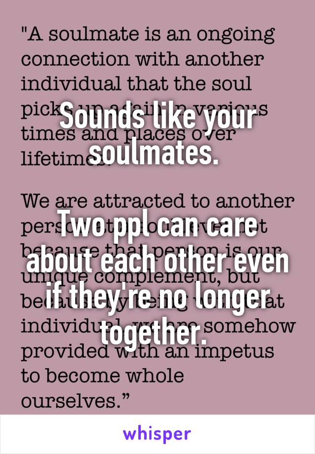 Sounds like your soulmates. 

Two ppl can care about each other even if they're no longer together. 