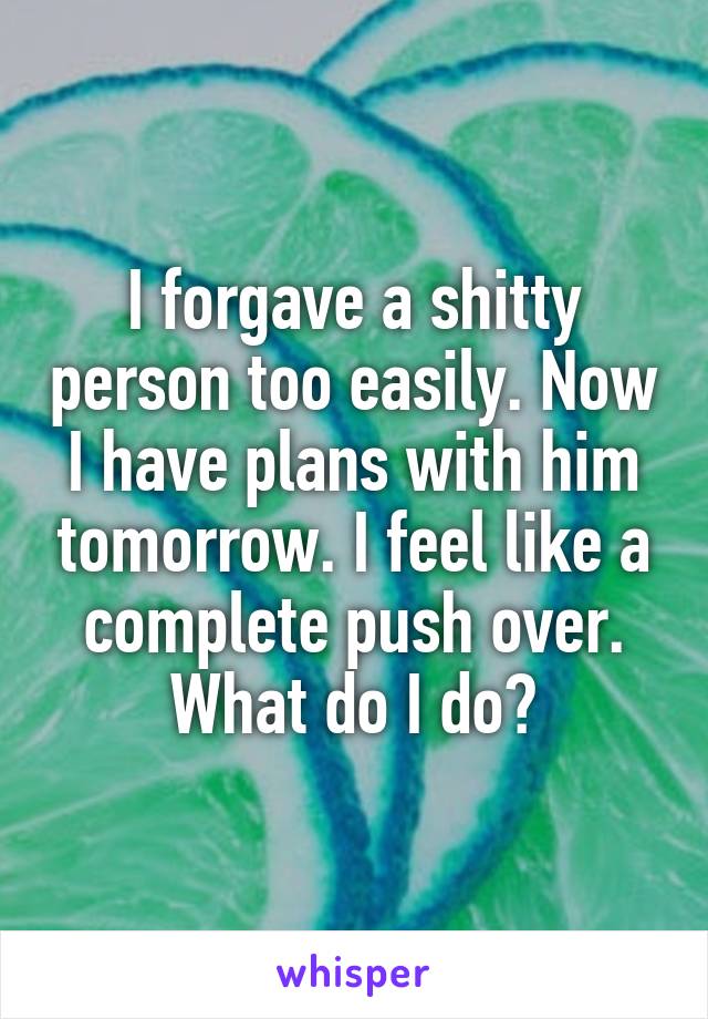 I forgave a shitty person too easily. Now I have plans with him tomorrow. I feel like a complete push over. What do I do?