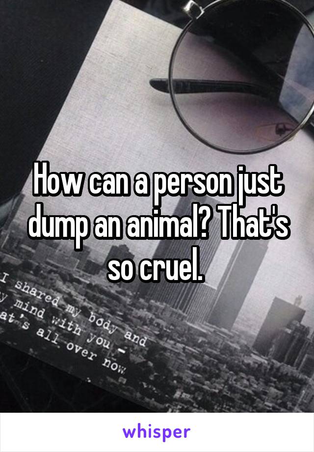 How can a person just dump an animal? That's so cruel. 