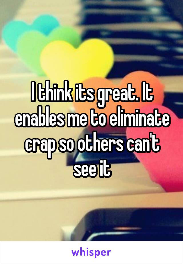 I think its great. It enables me to eliminate crap so others can't see it