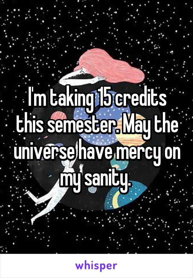 I'm taking 15 credits this semester. May the universe have mercy on my sanity. 