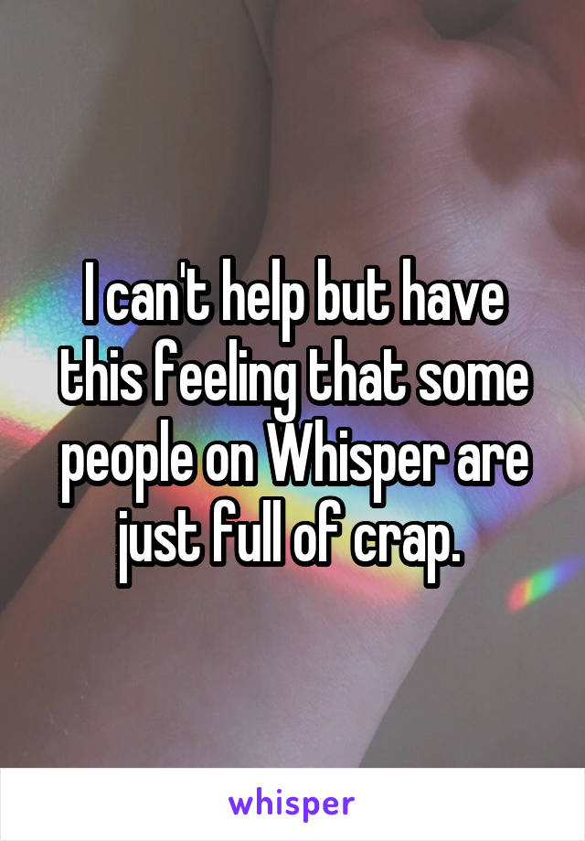 I can't help but have this feeling that some people on Whisper are just full of crap. 