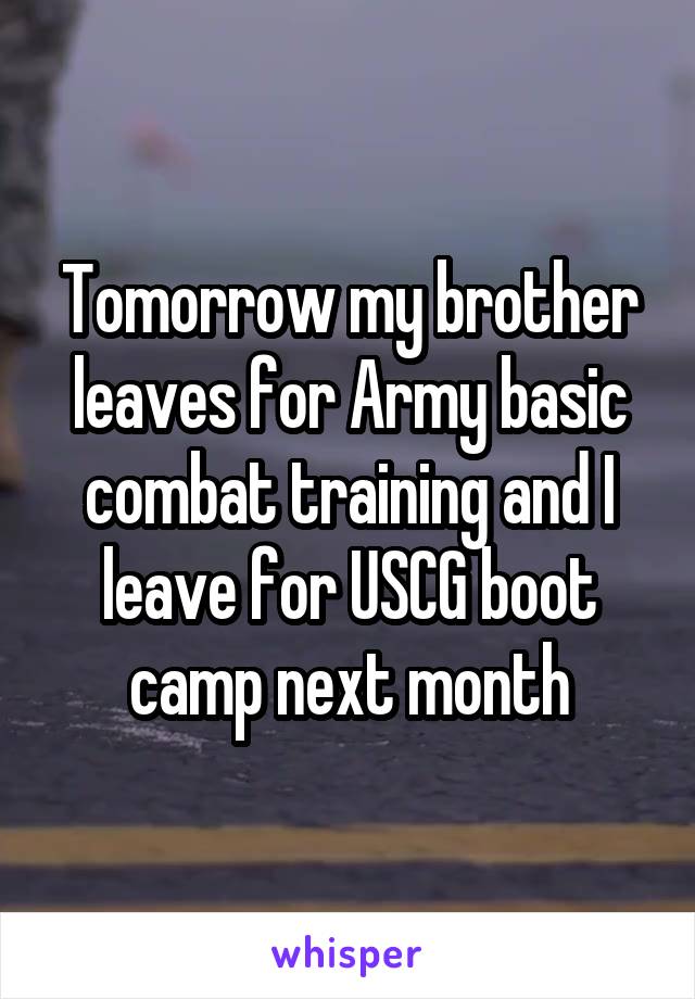 Tomorrow my brother leaves for Army basic combat training and I leave for USCG boot camp next month