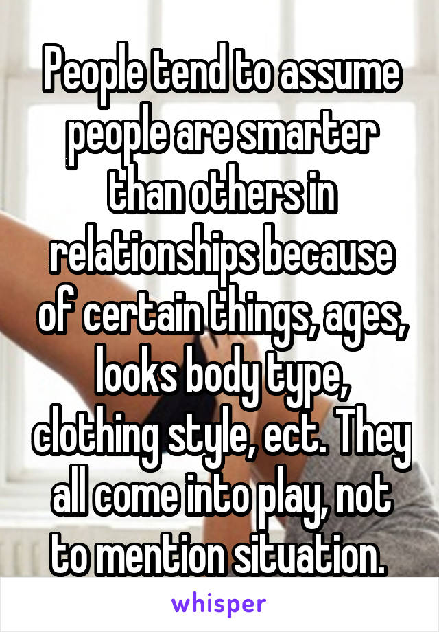 People tend to assume people are smarter than others in relationships because of certain things, ages, looks body type, clothing style, ect. They all come into play, not to mention situation. 